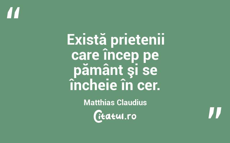 Există prietenii care încep pe pământ şi se încheie în cer. Matthias Claudius

