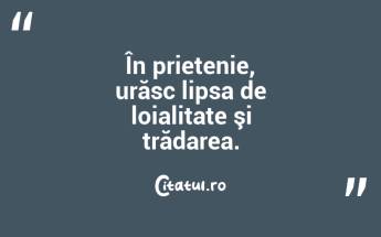 În prietenie, urăsc lipsa de loialitate şi trădarea.  ...