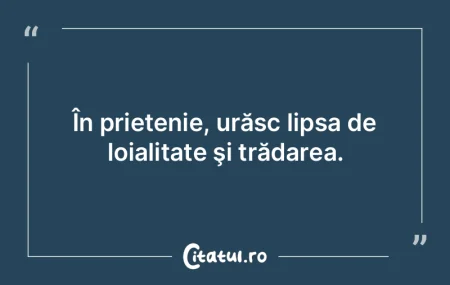 În prietenie, urăsc lipsa de loialitat...