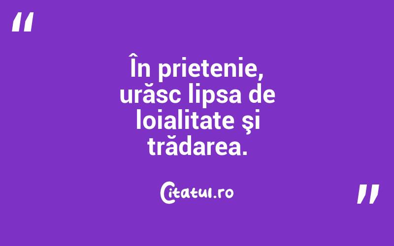 În prietenie, urăsc lipsa de loialitate şi trădarea.  
