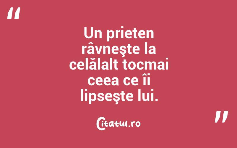 Un prieten râvneşte la celălalt tocmai ceea ce îi lipseşte lui.  
