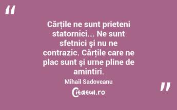 Cărţile ne sunt prieteni statornici... Ne sunt sfetnici şi nu ne contrazic. Cărţile care ne plac sunt şi urne pline de amintiri. Mihail Sadoveanu...