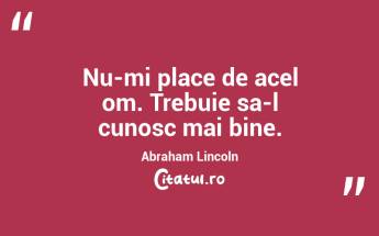 Nu-mi place de acel om. Trebuie sa-l cunosc mai bine. Abraham Lincoln...
