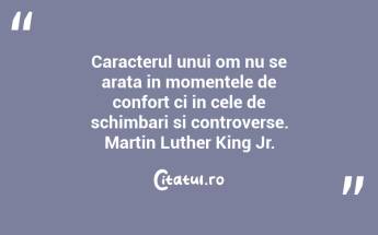 Caracterul unui om nu se arata in momentele de confort ci in cele de schimbari si controverse. Martin Luther King Jr....