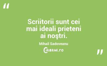 Scriitorii sunt cei mai ideali prieteni ai noştri. Mihail Sadoveanu...