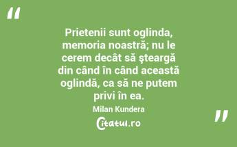 Prietenii sunt oglinda, memoria noastră; nu le cerem decât să şteargă din când în când această oglindă, ca să ne putem privi în ea. Milan Kundera...