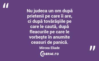  Nu judeca un om după prietenii pe care îi are, ci după tovărăşiile pe care le caută, după fleacurile pe care le vorbeşte în anumite ceasuri de panică. Mircea Eliade...