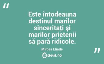   Este întodeauna destinul marilor sinceritaţi şi marilor prietenii să pară ridicole. Mircea Eliade...