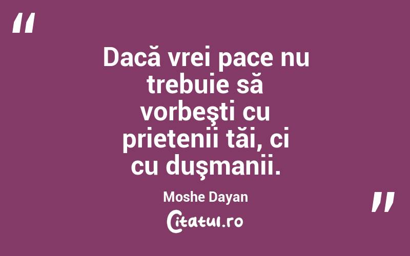   Dacă vrei pace nu trebuie să vorbeşti cu prietenii tăi, ci cu duşmanii. Moshe Dayan
