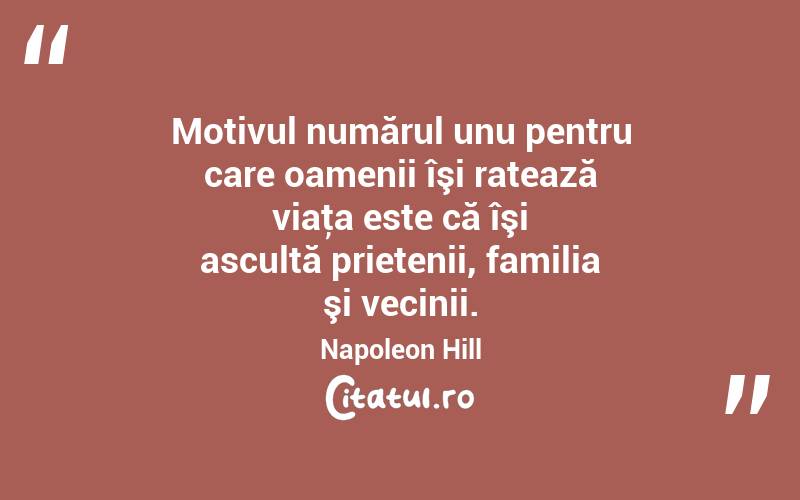 Motivul numărul unu pentru care oamenii îşi ratează viaţa este că îşi ascultă prietenii, familia şi vecinii. Napoleon Hill
