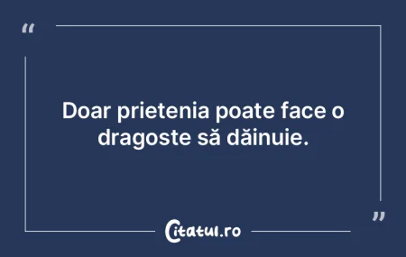Doar prietenia poate face o dragoste să...