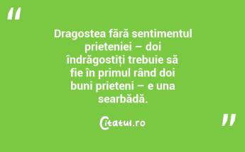 Dragostea fără sentimentul prieteniei – doi îndrăgostiţi trebuie să fie în primul rând doi buni prieteni – e una searbădă.  ...