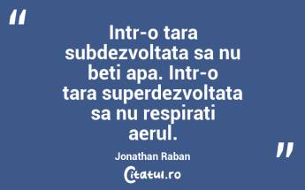 Intr-o tara subdezvoltata sa nu beti apa. Intr-o tara superdezvoltata sa nu respirati aerul. Jonathan Raban...