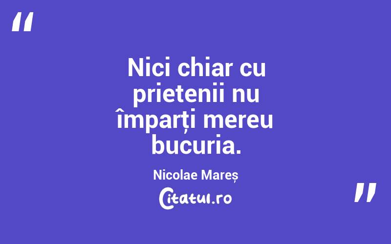 Nici chiar cu prietenii nu împarţi mereu bucuria. Nicolae Mareș
