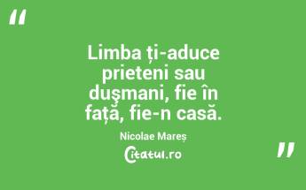 Limba ţi-aduce prieteni sau duşmani, fie în faţă, fie-n casă. Nicolae Mareș...
