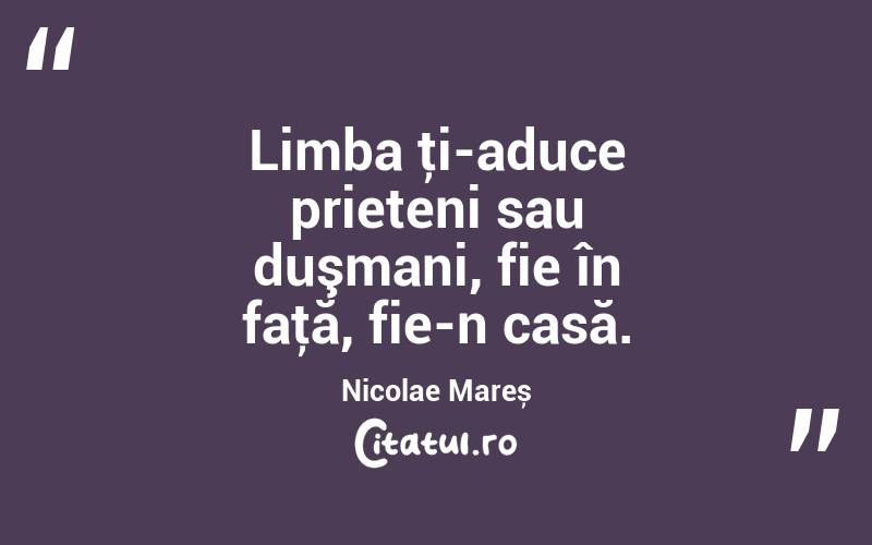 Limba ţi-aduce prieteni sau duşmani, fie în faţă, fie-n casă. Nicolae Mareș
