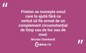  Prieten se numeşte omul care te ajută fără ca verbul să fie urmat de un complement circumstanţial de timp sau de loc sau de mod. Nicolae Steinhardt...