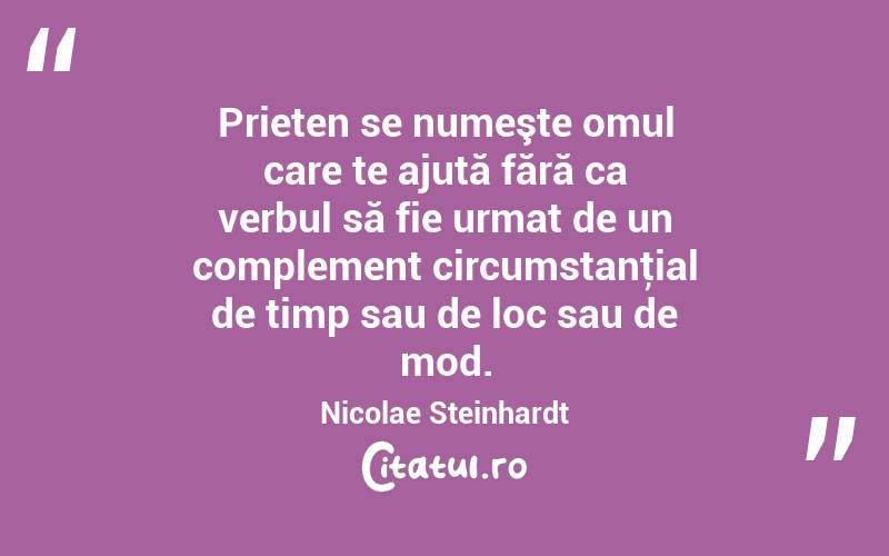  Prieten se numeşte omul care te ajută fără ca verbul să fie urmat de un complement circumstanţial de timp sau de loc sau de mod. Nicolae Steinhardt
