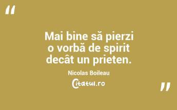 Mai bine să pierzi o vorbă de spirit decât un prieten. Nicolas Boileau...