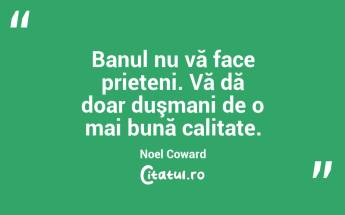Banul nu vă face prieteni. Vă dă doar duşmani de o mai bună calitate. Noel Coward...