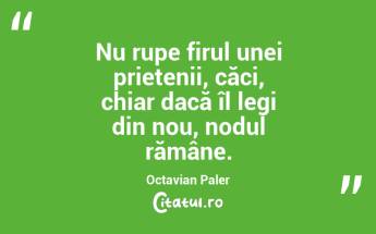  Nu rupe firul unei prietenii, căci, chiar dacă îl legi din nou, nodul rămâne. Octavian Paler...