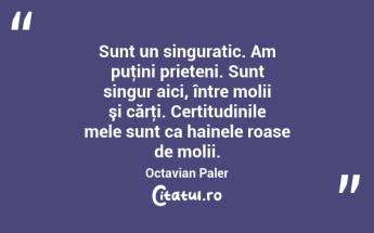 Sunt un singuratic. Am puţini prieteni. Sunt singur aici, între molii şi cărţi. Certitudinile mele sunt ca hainele roase de molii. Octavian Paler...