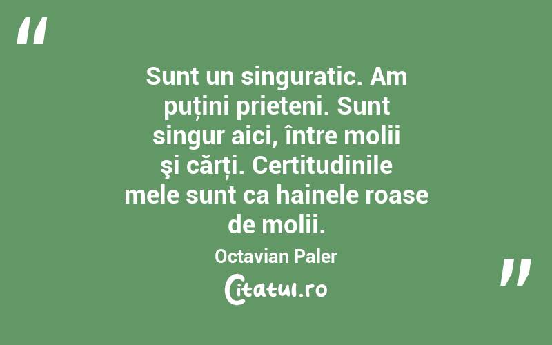  Sunt un singuratic. Am puţini prieteni. Sunt singur aici, între molii şi cărţi. Certitudinile mele sunt ca hainele roase de molii. Octavian Paler

