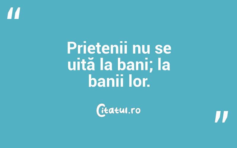Prietenii nu se uită la bani; la banii lor.  
