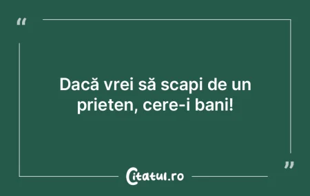Dacă vrei să scapi de un prieten, cere...