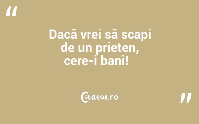 Dacă vrei să scapi de un prieten, cere-i bani!  
