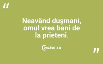 Neavând duşmani, omul vrea bani de la prieteni.  ...