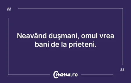 Neavând duşmani, omul vrea bani de la ...