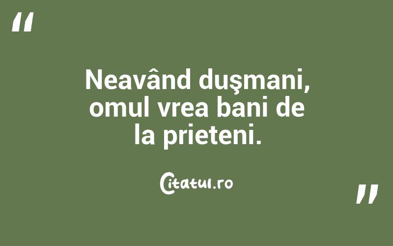 Neavând duşmani, omul vrea bani de la prieteni.  
