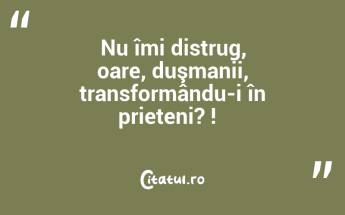 Nu îmi distrug, oare, duşmanii, transformându-i în prieteni? !  ...