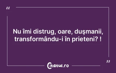 Nu îmi distrug, oare, duşmanii, transf...