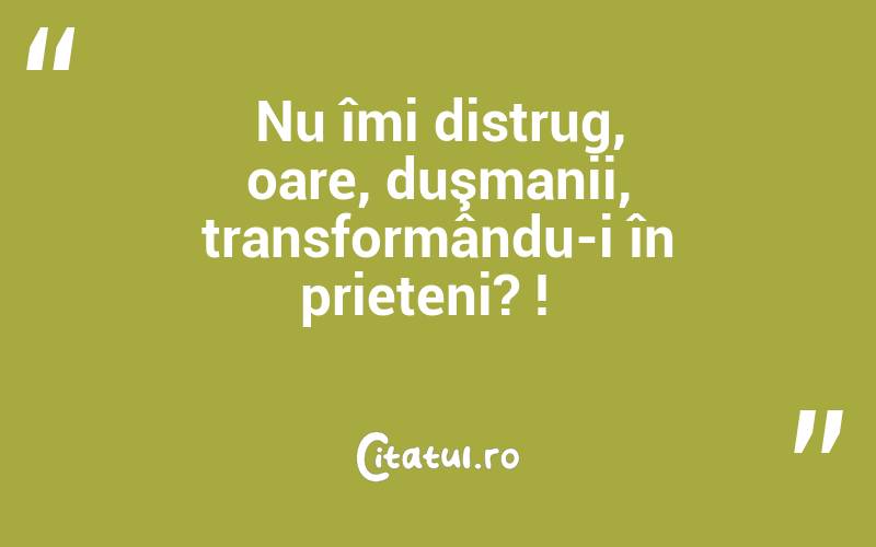 Nu îmi distrug, oare, duşmanii, transformându-i în prieteni? !  
