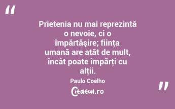  Prietenia nu mai reprezintă o nevoie, ci o împărtăşire; fiinţa umană are atât de mult, încât poate împărţi cu alţii. Paulo Coelho...