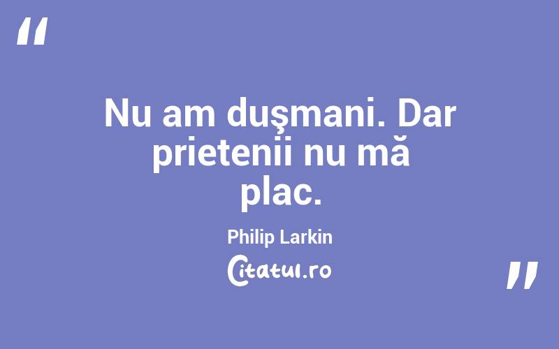  Nu am duşmani. Dar prietenii nu mă plac. Philip Larkin