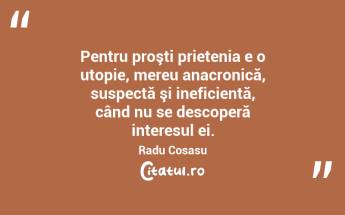  Pentru proşti prietenia e o utopie, mereu anacronică, suspectă şi ineficientă, când nu se descoperă interesul ei. Radu Cosasu...