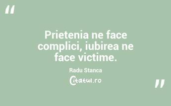 Prietenia ne face complici, iubirea ne face victime. Radu Stanca...