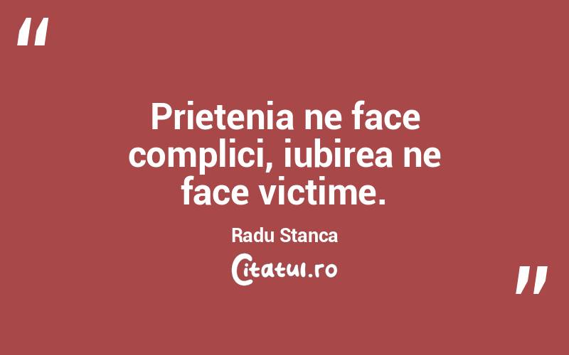 Prietenia ne face complici, iubirea ne face victime. Radu Stanca