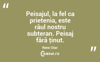 Peisajul, la fel ca prietenia, este râul nostru subteran. Peisaj fără ţinut. Rene Char...