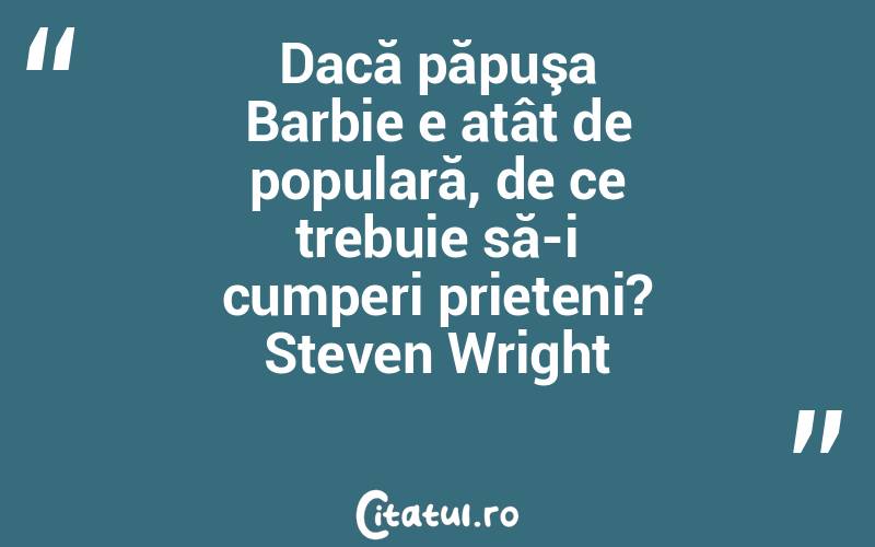Dacă păpuşa Barbie e atât de populară, de ce trebuie să-i cumperi prieteni? Steven Wright