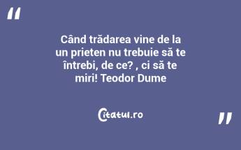 Când trădarea vine de la un prieten nu trebuie să te întrebi, de ce? , ci să te miri! Teodor Dume...