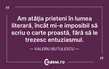 Am atâţia prieteni în lumea literară...