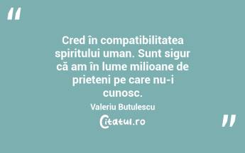 Cred în compatibilitatea spiritului uman. Sunt sigur că am în lume milioane de prieteni pe care nu-i cunosc. Valeriu Butulescu...
