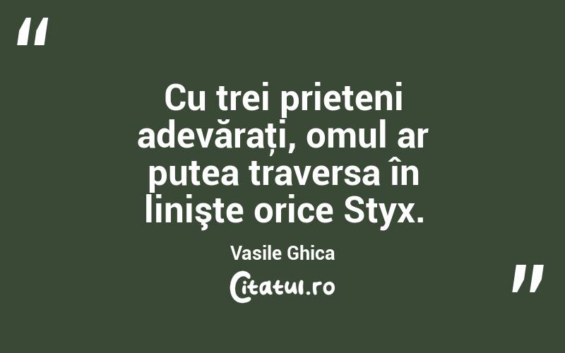 Cu trei prieteni adevăraţi, omul ar putea traversa în linişte orice Styx. Vasile Ghica