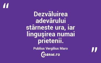  Dezvăluirea adevărului stârneste ura, iar linguşirea numai prietenii. Publius Vergilius Maro...