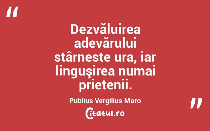 Dezvăluirea adevărului stârneste ura, iar linguşirea numai prietenii. Publius Vergilius Maro
