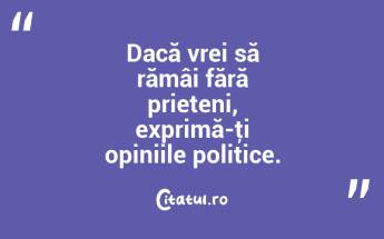 Dacă vrei să rămâi fără prieteni, exprimă-ţi opiniile politice.  ...